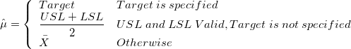 \hat{\mu} = \left\{\begin{array}{ll}Target & Target\;is\;specified\cr\frac{USL+LSL}{2}&USL\;and\;LSL\;Valid,Target\;is\;not\;specified\cr \bar{X}&Otherwise\end{array}\right.