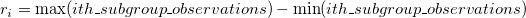 r_i=\max(ith\_subgroup\_observations)-\min(ith\_subgroup\_observations) r_i=\max(ith\_subgroup\_observations)-\min(ith\_subgroup\_observations)