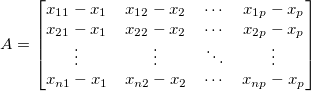 A=\begin{bmatrix}
x_{11}-x_1 &x_{12}-x_2 & \cdots & x_{1p}-x_p \\
x_{21}-x_1 &x_{22}-x_2 & \cdots & x_{2p}-x_p \\
\vdots & \vdots & \ddots & \vdots \\
x_{n1}-x_1 &x_{n2}-x_2 & \cdots & x_{np}-x_p
\end{bmatrix} A=\begin{bmatrix}
x_{11}-x_1 &x_{12}-x_2 & \cdots & x_{1p}-x_p \\
x_{21}-x_1 &x_{22}-x_2 & \cdots & x_{2p}-x_p \\
\vdots & \vdots & \ddots & \vdots \\
x_{n1}-x_1 &x_{n2}-x_2 & \cdots & x_{np}-x_p
\end{bmatrix}