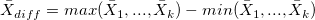 \bar{X}_{diff} = max(\bar{X}_1, ..., \bar{X}_k) - min(\bar{X}_1, ..., \bar{X}_k)