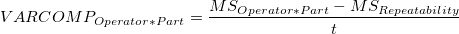 VARCOMP_{Operator*Part} = \frac{MS_{Operator*Part} - MS_{Rep eatability}}{t} VARCOMP_{Operator*Part} = \frac{MS_{Operator*Part} - MS_{Rep eatability}}{t}