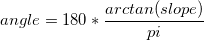 angle =180 * \frac{arctan(slope)}{pi} angle =180 * \frac{arctan(slope)}{pi}