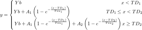 y=\left\{\begin{matrix} Yb \qquad \qquad\qquad \qquad \qquad\qquad \qquad\qquad \quad \quad \quad\quad x<TD_{1}\\ Yb+A_{1}\left ( 1-e^{-\frac {(x-TD_{1})}{Tau_{1}}} \right ) \quad \quad \quad \quad \quad \quad\quad TD_{1}\leq x<TD_{2}\\ Yb+A_{1}\left ( 1-e^{-\frac {(x-TD_{1})}{Tau_{1}}}\right )+A_{2}\left ( 1-e^{-\frac {(x-TD_{2})}{Tau_{2}}}\right ) x\geq TD_{2} \end{matrix}\right.