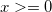 x >= 0