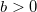 b >0