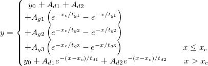 
y=\left\{\begin{matrix}
y_{0}+A_{d1}+A_{d2}\qquad \qquad \qquad \qquad \qquad \qquad \qquad \\+A_{g1}\left ( e^{-x_{c}/t_{g1}}-e^{-x/t_{g1}} \right )\qquad\qquad\qquad\qquad\qquad\\+A_{g2}\left ( e^{-x_{c}/t_{g2}}-e^{-x/t_{g2}} \right )\qquad \qquad \qquad \qquad \qquad \\+A_{g3}\left ( e^{-x_{c}/t_{g3}}-e^{-x/t_{g3}} \right )\qquad \qquad \qquad  \quad x\leq x_{c}\\ 
y_{0}+A_{d1}e^{-\left ( x-x_{c} \right )/t_{d1}}+A_{d2}e^{-\left ( x-x_{c} \right )/t_{d2}}\qquad x>x_{c}
\end{matrix}\right.
