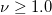  \nu \geq 1.0