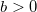 b >0