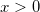 x > 0