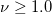  \nu \geq 1.0