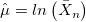 \hat{\mu} = ln\left(\bar{X}_n \right)
