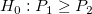H_0:P_1\ge P_2
