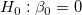 H_0: \beta _0= 0\,\! 