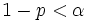  1-p<\alpha \,\!