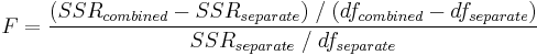 F=\frac{(SSR_{combined}-SSR_{separate})\;/\;(df_{combined}-df_{separate})}{SSR_{separate}\;/\;df_{separate}} \,\!