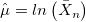 \hat{\mu} = ln\left(\bar{X}_n \right)