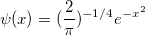 \psi (x) = (\frac{2}{\pi })^{ - 1/4} e^{ - x^2 }