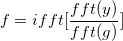  f=ifft[\frac{fft(y)}{fft(g)}]\,\!