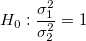 H_0:\frac{\sigma_1^2}{\sigma_2^2}=1