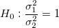 H_0:\frac{\sigma_1^2}{\sigma_2^2}=1