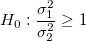 H_0:\frac{\sigma_1^2}{\sigma_2^2} \ge 1