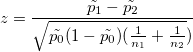 z=\frac{\tilde{p_{1}}-\tilde{p_{2}}}{\sqrt{\tilde{p_{0}}(1-\tilde{p_{0}})({\frac{1}{n_{1}}+ \frac{1}{n_{2}}}})}\!