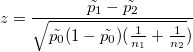 z=\frac{\tilde{p_{1}}-\tilde{p_{2}}}{\sqrt{\tilde{p_{0}}(1-\tilde{p_{0}})({\frac{1}{n_{1}}+ \frac{1}{n_{2}}}})}\!