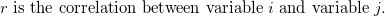 r \mbox{ is the correlation between variable } i \mbox{ and variable } j. \;