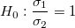 H_0:\frac{{\sigma }_{1}}{\sigma_2}=1