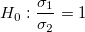 H_0:\frac{{\sigma }_{1}}{\sigma_2}=1