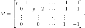 
M = \begin{bmatrix}
p-1 & -1 & \cdots & -1 & -1 \\ 
0 & p-2 & \cdots & -1 & -1 \\ 
\vdots & \vdots & \ddots & \vdots & \vdots \\ 
0 & 0 & \cdots & 1 & -1
\end{bmatrix}.
