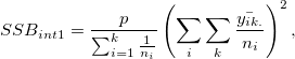 SSB_{int1} = \frac{p}{\sum_{i=1}^{k}\frac{1}{n_i}}\left( \sum_{i}\sum_{k}\frac{\bar{y_{ik.}}}{n_i}  \right)^2   ,