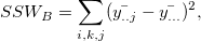 SSW_B = \sum_{i,k,j}(\bar{y_{..j}}-\bar{y_{...}})^2,