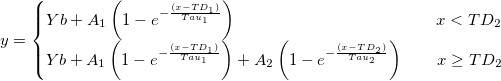 y=\left\{\begin{matrix}
Yb+A_{1}\left ( 1-e^{-\frac {(x-TD_{1})}{Tau_{1}}} \right ) \quad \quad \quad \quad \quad \quad \quad \quad\quad\quad \quad \quad x<TD_{2}\\ 
Yb+A_{1}\left ( 1-e^{-\frac {(x-TD_{1})}{Tau_{1}}}\right )+A_{2}\left ( 1-e^{-\frac {(x-TD_{2})}{Tau_{2}}}\right )  \quad \quad x\geq TD_{2}
\end{matrix}\right.