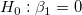 H_0: \beta _1= 0\,\! H_0: \beta _1= 0\,\!