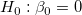H_0&nbsp;: \beta _0= 0\,\! 