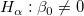 H_\alpha &nbsp;: \beta _0  \neq 0\,\!
