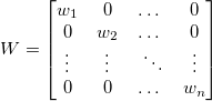W=\begin{bmatrix}
 w_1& 0 & \dots &0 \\ 
0 & w_2 & \dots &0 \\ 
 \vdots& \vdots &\ \ddots &\vdots \\ 
 0& 0 &\dots  & w_n
\end{bmatrix}