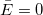 \bar{E}=0