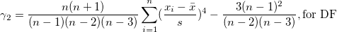 \gamma_2=\frac{n(n+1)}{(n-1)(n-2)(n-3)}\sum_{i=1}^n (\frac{x_i-\bar{x}}s)^4-\frac{3(n-1)^2}{(n-2)(n-3)},\mbox{for DF} \gamma_2=\frac{n(n+1)}{(n-1)(n-2)(n-3)}\sum_{i=1}^n (\frac{x_i-\bar{x}}s)^4-\frac{3(n-1)^2}{(n-2)(n-3)},\mbox{for DF}