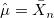 \hat{\mu} = \bar{X}_n