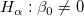 H_\alpha &nbsp;: \beta _0  \neq 0\,\!