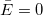 \bar{E}=0