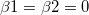 \beta 1= \beta 2=0