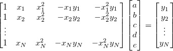 \begin{bmatrix}
1 & x_1 & x_1^2 & -x_1y_1 & -x_1^2y_1 \\
1 & x_2 & x_2^2 & -x_2y_2 & -x_2^2y_2 \\
\vdots \\
1 & x_N & x_N^2 & -x_Ny_N & -x_N^2y_N \\
\end{bmatrix}
\begin{bmatrix}
a \\
b \\
c \\
d \\
e \\
\end{bmatrix}=
\begin{bmatrix}
y_1 \\
y_2 \\
\vdots \\
y_N \\
\end{bmatrix}
\begin{bmatrix}
1 & x_1 & x_1^2 & -x_1y_1 & -x_1^2y_1 \\
1 & x_2 & x_2^2 & -x_2y_2 & -x_2^2y_2 \\
\vdots \\
1 & x_N & x_N^2 & -x_Ny_N & -x_N^2y_N \\
\end{bmatrix}
\begin{bmatrix}
a \\
b \\
c \\
d \\
e \\
\end{bmatrix}=
\begin{bmatrix}
y_1 \\
y_2 \\
\vdots \\
y_N \\
\end{bmatrix}