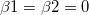 \beta 1= \beta 2=0