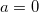 a = 0