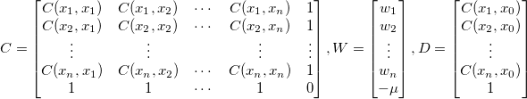 C = \begin{bmatrix}C(x_1, x_1) & C(x_1, x_2) & \cdots & C(x_1, x_n) & 1
\\ C(x_2, x_1) & C(x_2, x_2) & \cdots & C(x_2, x_n) & 1
\\ \vdots & \vdots & \: & \vdots & \vdots
\\ C(x_n, x_1) & C(x_n, x_2) & \cdots & C(x_n, x_n) & 1
\\ 1 & 1 & \cdots & 1 & 0
\end{bmatrix},
W = \begin{bmatrix}w_1 \\ w_2 \\ \vdots \\ w_n \\ -\mu\end{bmatrix},
D = \begin{bmatrix}C(x_1, x_0) \\ C(x_2, x_0) \\ \vdots \\ C(x_n, x_0) \\ 1\end{bmatrix}
